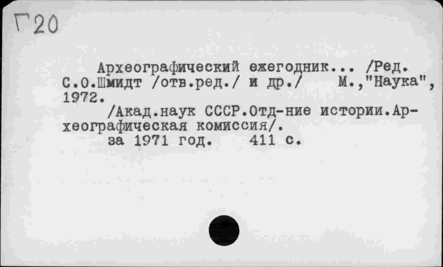 ﻿F2Û
Археографический ежегодник... /Ред.
С.0.Шмидт /отв.ред./ и др./ М.,"Наука", 1972.
/Акад.наук СССР.Отд-ние истории.Археографическая комиссия/.
х за 1971 год. 411 с.